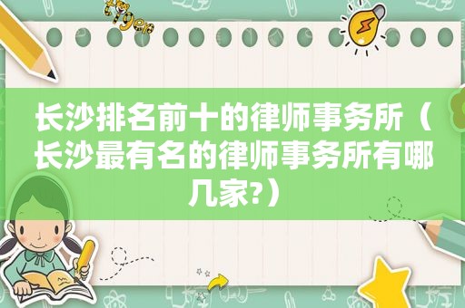 长沙排名前十的律师事务所（长沙最有名的律师事务所有哪几家?）