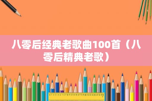八零后经典老歌曲100首（八零后精典老歌）