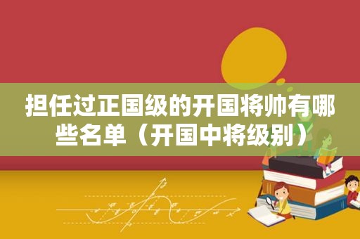 担任过正国级的开国将帅有哪些名单（开国中将级别）