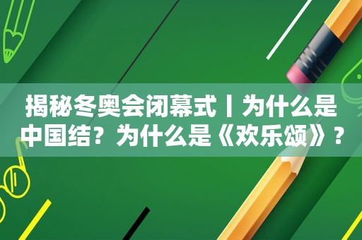 揭秘冬奥会闭幕式丨为什么是中国结？为什么是《欢乐颂》？