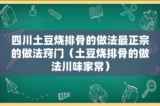 四川土豆烧排骨的做法最正宗的做法窍门（土豆烧排骨的做法川味家常）
