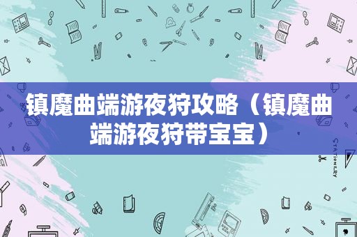镇魔曲端游夜狩攻略（镇魔曲端游夜狩带宝宝）