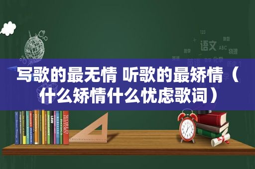 写歌的最无情 听歌的最矫情（什么矫情什么忧虑歌词）