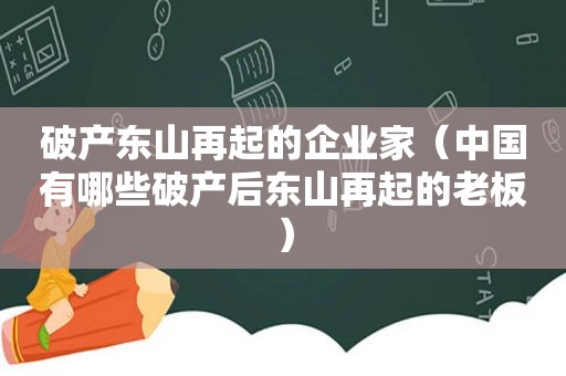 破产东山再起的企业家（中国有哪些破产后东山再起的老板）