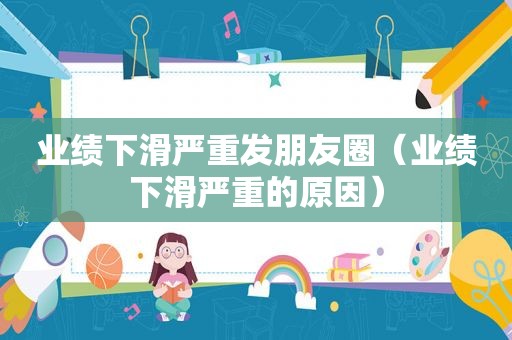 业绩下滑严重发朋友圈（业绩下滑严重的原因）