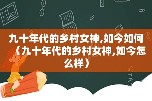 九十年代的乡村女神,如今如何（九十年代的乡村女神,如今怎么样）