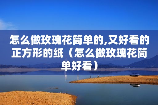 怎么做玫瑰花简单的,又好看的正方形的纸（怎么做玫瑰花简单好看）