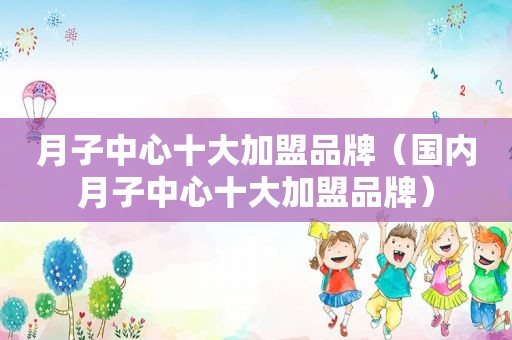 月子中心十大加盟品牌（国内月子中心十大加盟品牌）