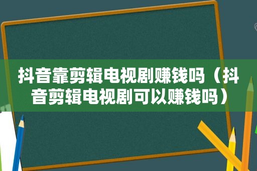 抖音靠剪辑电视剧赚钱吗（抖音剪辑电视剧可以赚钱吗）