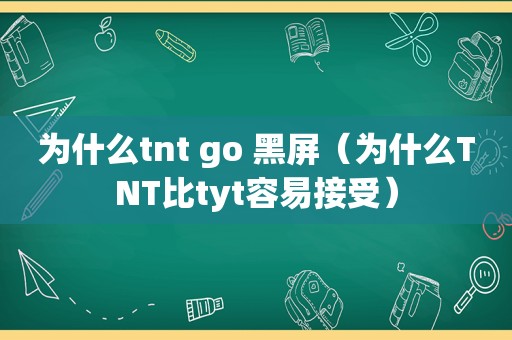 为什么tnt go 黑屏（为什么TNT比tyt容易接受）