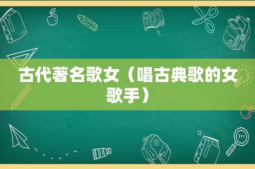 古代著名歌女（唱古典歌的女歌手）