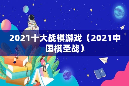 2021十大战棋游戏（2021中国棋圣战）