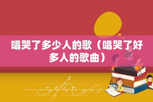 唱哭了多少人的歌（唱哭了好多人的歌曲）