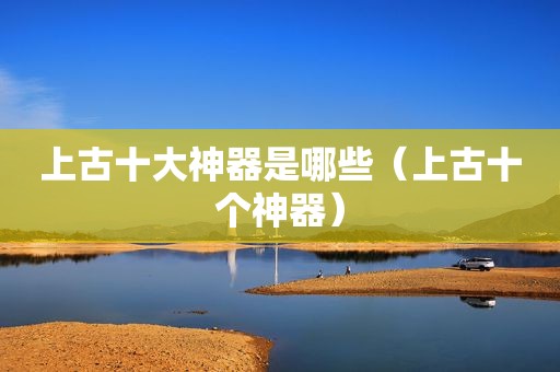 上古十大神器是哪些（上古十个神器）