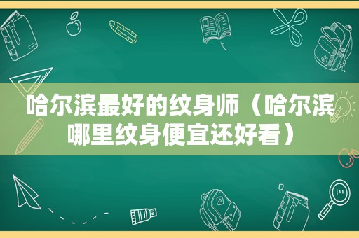 哈尔滨最好的纹身师（哈尔滨哪里纹身便宜还好看）