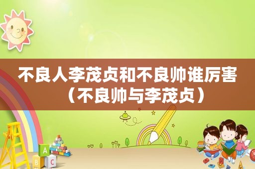 不良人李茂贞和不良帅谁厉害（不良帅与李茂贞）