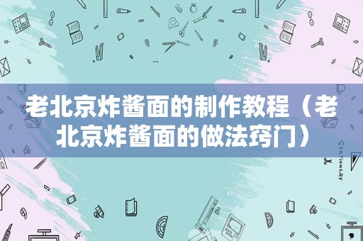 老北京炸酱面的制作教程（老北京炸酱面的做法窍门）