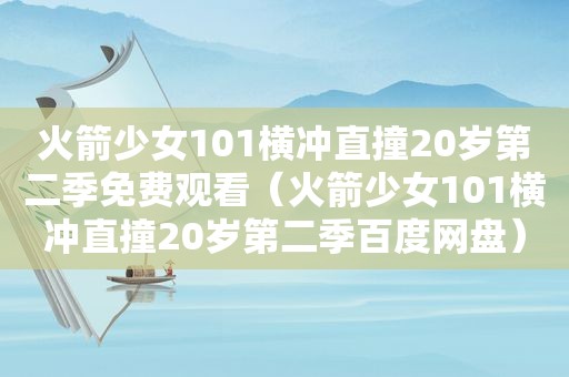 火箭少女101横冲直撞20岁第二季免费观看（火箭少女101横冲直撞20岁第二季百度网盘）