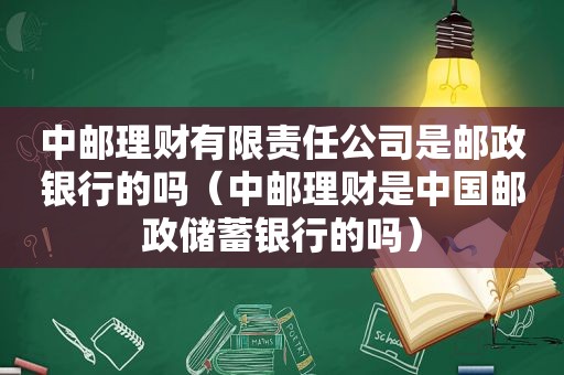 中邮理财有限责任公司是邮政银行的吗（中邮理财是中国邮政储蓄银行的吗）