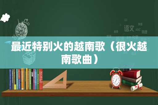 最近特别火的越南歌（很火越南歌曲）