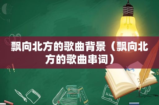 飘向北方的歌曲背景（飘向北方的歌曲串词）