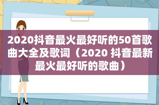 2020抖音最火最好听的50首歌曲大全及歌词（2020 抖音最新最火最好听的歌曲）