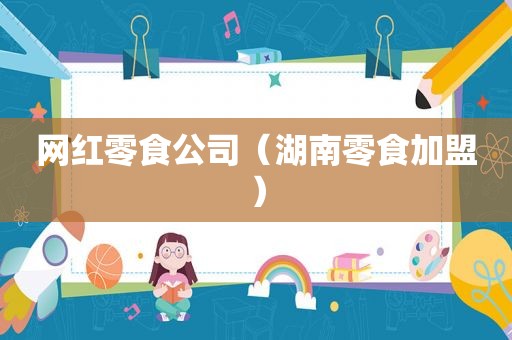 网红零食公司（湖南零食加盟）