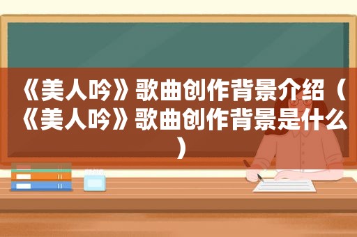 《美人吟》歌曲创作背景介绍（《美人吟》歌曲创作背景是什么）