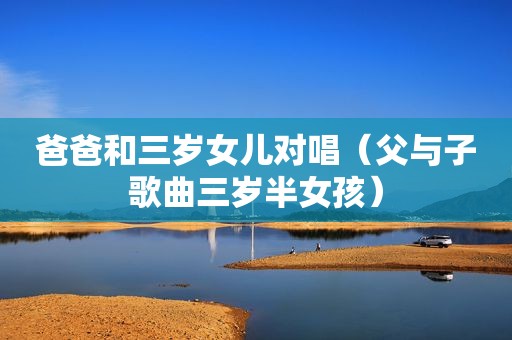 爸爸和三岁女儿对唱（父与子歌曲三岁半女孩）