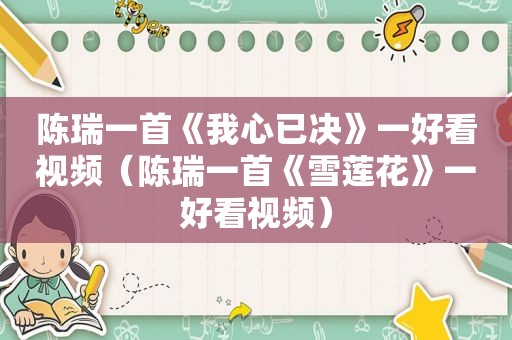 陈瑞一首《我心已决》一好看视频（陈瑞一首《雪莲花》一好看视频）
