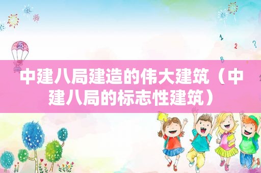 中建八局建造的伟大建筑（中建八局的标志性建筑）
