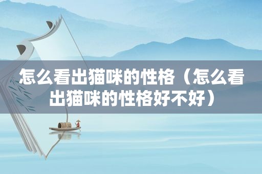 怎么看出猫咪的性格（怎么看出猫咪的性格好不好）