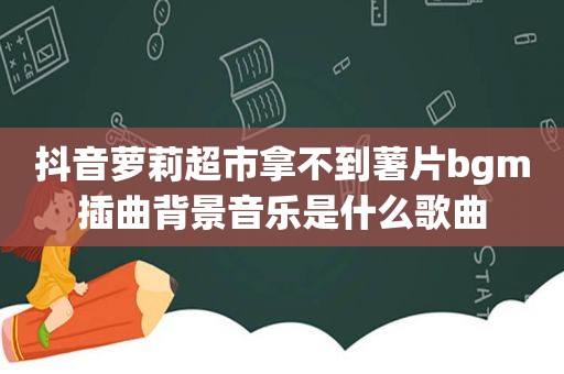 抖音萝莉超市拿不到薯片bgm插曲背景音乐是什么歌曲