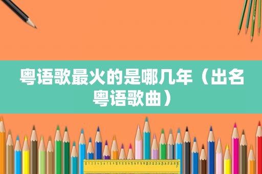 粤语歌最火的是哪几年（出名粤语歌曲）