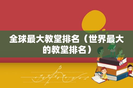 全球最大教堂排名（世界最大的教堂排名）