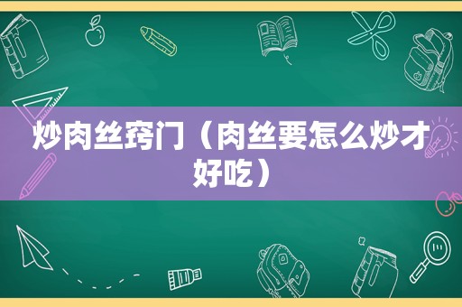 炒肉丝窍门（肉丝要怎么炒才好吃）