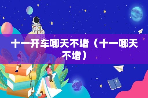 十一开车哪天不堵（十一哪天不堵）