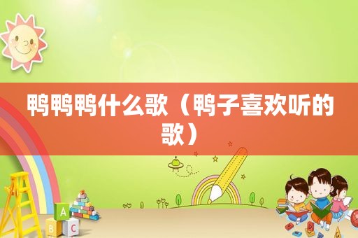 鸭鸭鸭什么歌（鸭子喜欢听的歌）