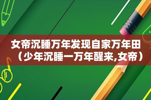 女帝沉睡万年发现自家万年田（少年沉睡一万年醒来,女帝）
