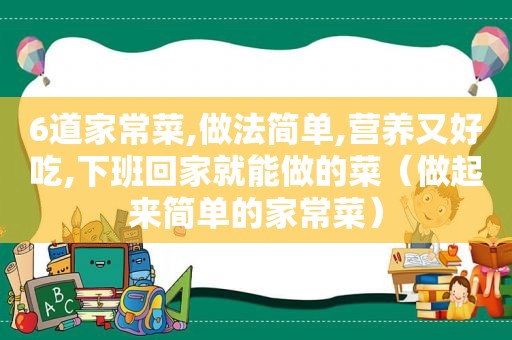 6道家常菜,做法简单,营养又好吃,下班回家就能做的菜（做起来简单的家常菜）