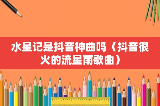 水星记是抖音神曲吗（抖音很火的流星雨歌曲）