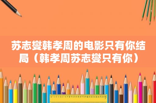 苏志燮韩孝周的电影只有你结局（韩孝周苏志燮只有你）