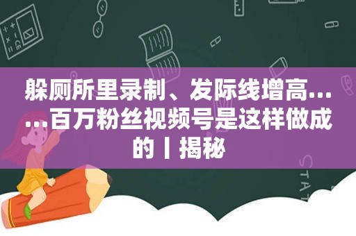 躲厕所里录制、发际线增高……百万粉丝视频号是这样做成的丨揭秘