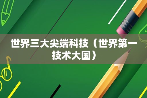 世界三大尖端科技（世界第一技术大国）