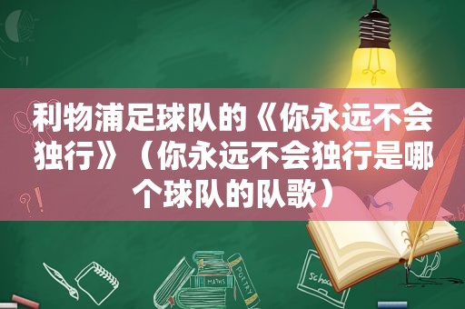 利物浦足球队的《你永远不会独行》（你永远不会独行是哪个球队的队歌）