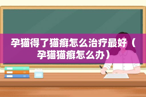 孕猫得了猫癣怎么治疗最好（孕猫猫癣怎么办）