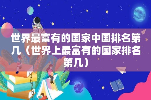 世界最富有的国家中国排名第几（世界上最富有的国家排名第几）