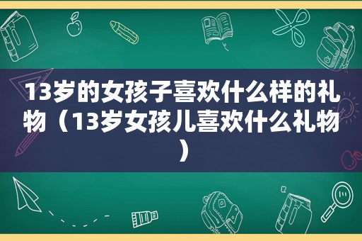 13岁的女孩子喜欢什么样的礼物（13岁女孩儿喜欢什么礼物）