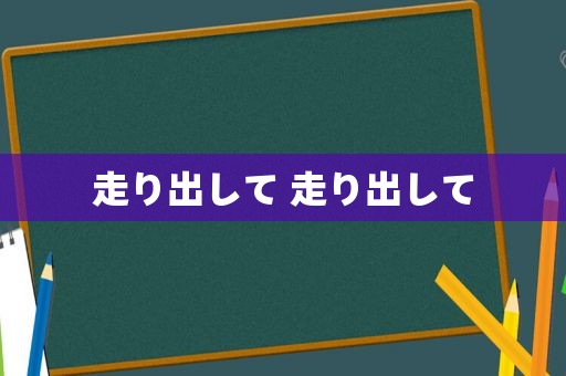 走り出して 走り出して