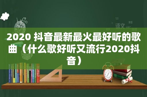 2020 抖音最新最火最好听的歌曲（什么歌好听又流行2020抖音）